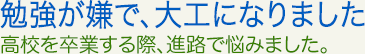 勉強が嫌で、大工になりました